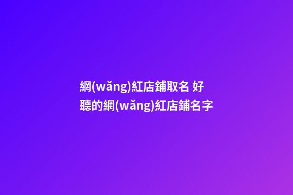 網(wǎng)紅店鋪取名 好聽的網(wǎng)紅店鋪名字-第1張-店鋪起名-玄機(jī)派